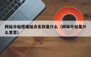 龙岩网站分站搭建站点名称是什么（网站分站是什么意思）