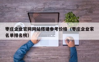 龙岩枣庄企业官网网站搭建参考价格（枣庄企业家名单排名榜）