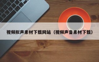龙岩视频拟声素材下载网站（视频声音素材下载）