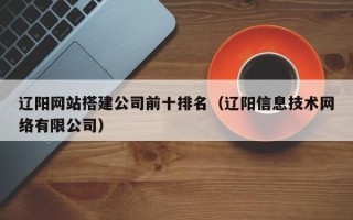 龙岩辽阳网站搭建公司前十排名（辽阳信息技术网络有限公司）