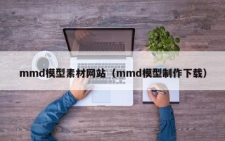 龙岩mmd模型素材网站（mmd模型制作下载）