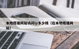 龙岩本地搭建网站访问ip多少钱（在本地搭建网站）