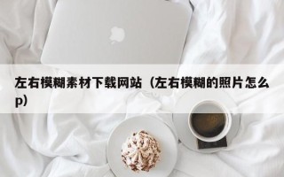 龙岩左右模糊素材下载网站（左右模糊的照片怎么p）