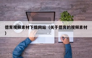 龙岩德育视频素材下载网站（关于德育的视频素材）
