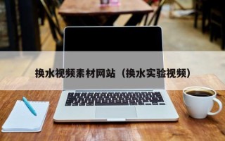 龙岩换水视频素材网站（换水实验视频）