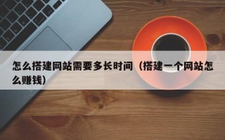龙岩怎么搭建网站需要多长时间（搭建一个网站怎么赚钱）