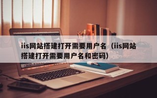 龙岩iis网站搭建打开需要用户名（iis网站搭建打开需要用户名和密码）