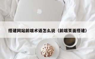 龙岩搭建网站前端术语怎么说（前端页面搭建）