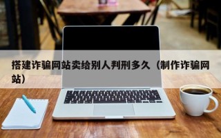 龙岩搭建诈骗网站卖给别人判刑多久（制作诈骗网站）