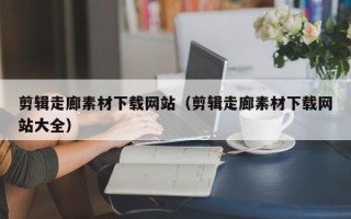 龙岩剪辑走廊素材下载网站（剪辑走廊素材下载网站大全）