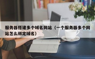 龙岩服务器搭建多个域名网站（一个服务器多个网站怎么绑定域名）