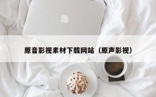 龙岩原音影视素材下载网站（原声影视）