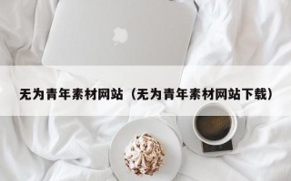 龙岩无为青年素材网站（无为青年素材网站下载）