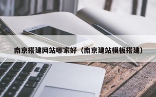 龙岩南京搭建网站哪家好（南京建站模板搭建）