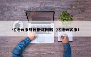 龙岩亿速云服务器搭建网站（亿速云客服）