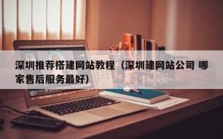 龙岩深圳推荐搭建网站教程（深圳建网站公司 哪家售后服务最好）