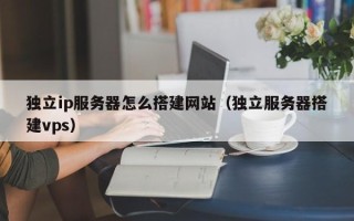 龙岩独立ip服务器怎么搭建网站（独立服务器搭建vps）