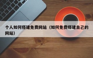 龙岩个人如何搭建免费网站（如何免费搭建自己的网站）