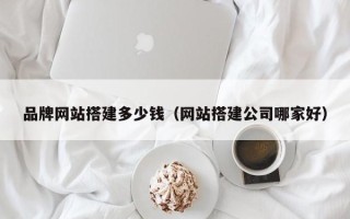 龙岩品牌网站搭建多少钱（网站搭建公司哪家好）